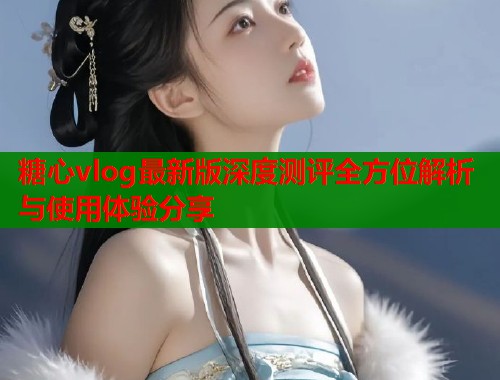 糖心vlog最新版深度测评全方位解析与使用体验分享  第2张