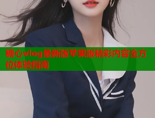 糖心vlog最新版苹果版精彩内容全方位体验指南  第1张