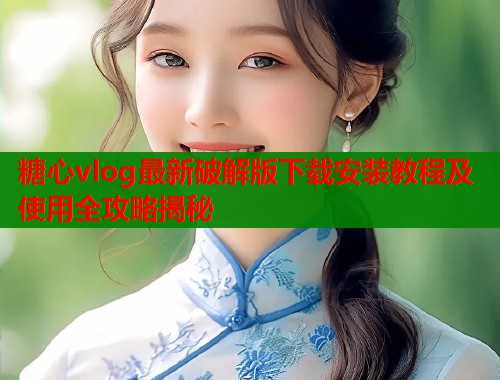 糖心vlog最新破解版下载安装教程及使用全攻略揭秘  第1张