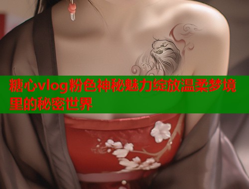 糖心vlog粉色神秘魅力绽放温柔梦境里的秘密世界  第2张