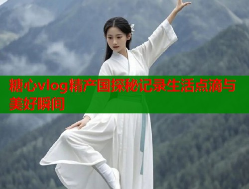 糖心vlog精产国探秘记录生活点滴与美好瞬间  第1张