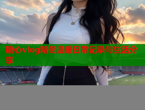 糖心vlog精冬温暖日常记录与生活分享  第1张