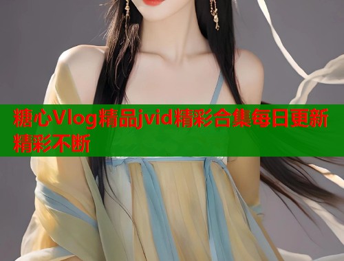糖心Vlog精品jvid精彩合集每日更新精彩不断  第1张