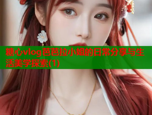 糖心vlog芭芭拉小姐的日常分享与生活美学探索(1)  第2张