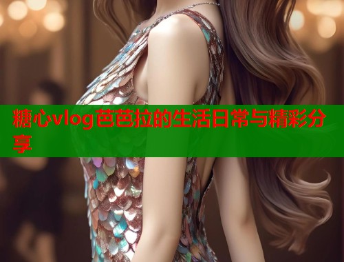 糖心vlog芭芭拉的生活日常与精彩分享  第1张