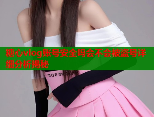 糖心vlog账号安全吗会不会被盗号详细分析揭秘  第1张