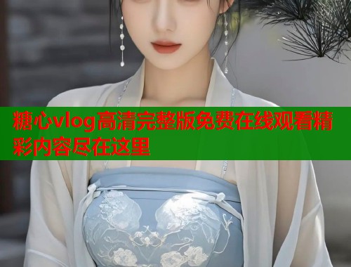 糖心vlog高清完整版免费在线观看精彩内容尽在这里  第1张