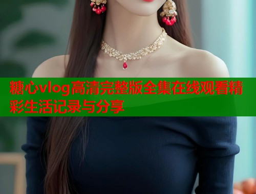糖心vlog高清完整版全集在线观看精彩生活记录与分享  第1张