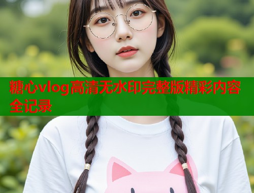 糖心vlog高清无水印完整版精彩内容全记录  第2张
