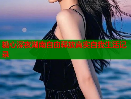 糖心深夜湖南自由释放真实自我生活记录  第1张