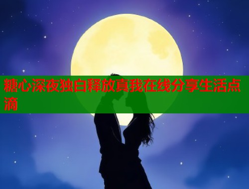 糖心深夜独白释放真我在线分享生活点滴  第1张