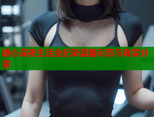 糖心深夜生活全纪录温馨示范与真实分享  第1张