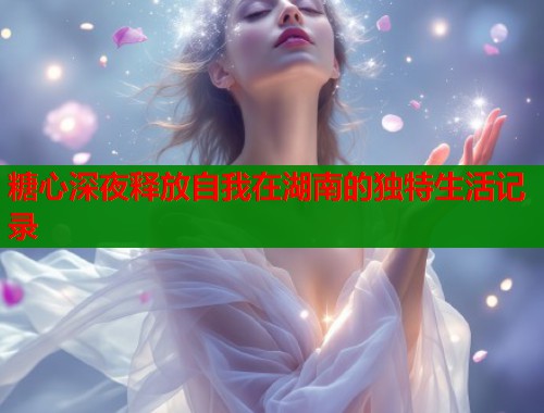 糖心深夜释放自我在湖南的独特生活记录  第1张