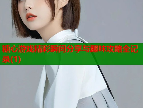糖心游戏精彩瞬间分享与趣味攻略全记录(1)  第1张