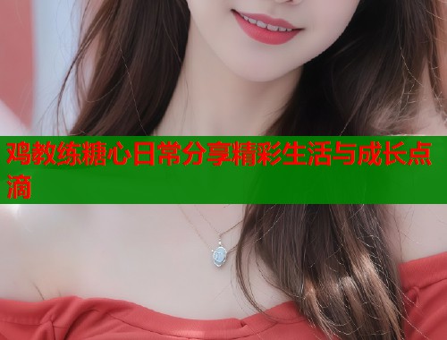 鸡教练糖心日常分享精彩生活与成长点滴  第1张