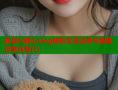麻豆tv糖心vlog精彩生活记录与甜蜜日常分享(1)  第1张