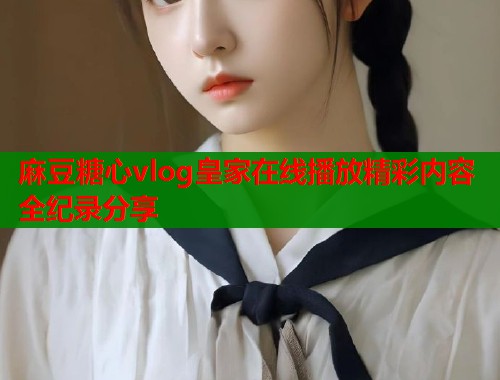 麻豆糖心vlog皇家在线播放精彩内容全纪录分享  第1张