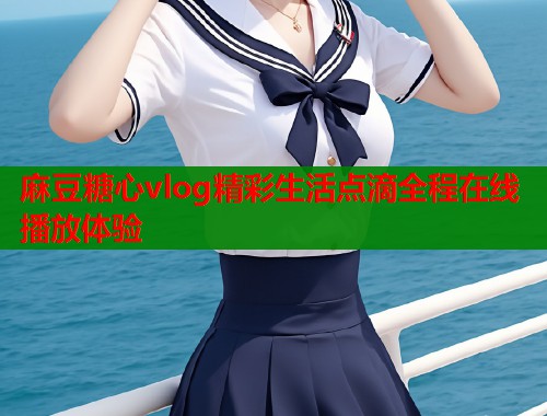 麻豆糖心vlog精彩生活点滴全程在线播放体验  第1张