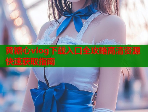 黄糖心vlog下载入口全攻略高清资源快速获取指南  第1张