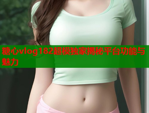 糖心vlog182超模独家揭秘平台功能与魅力  第2张