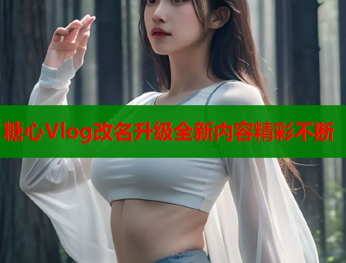 糖心Vlog改名升级全新内容精彩不断  第1张
