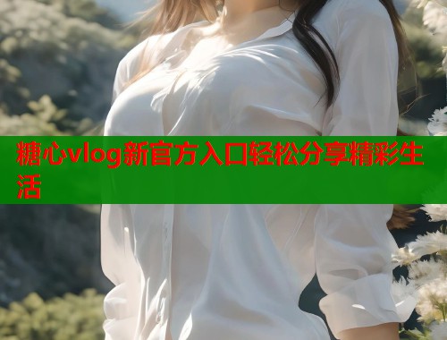 糖心vlog新官方入口轻松分享精彩生活  第1张