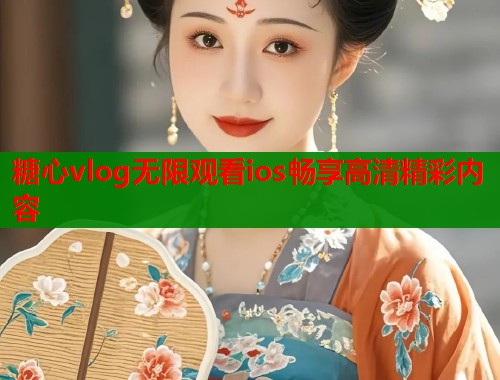 糖心vlog无限观看ios畅享高清精彩内容  第1张