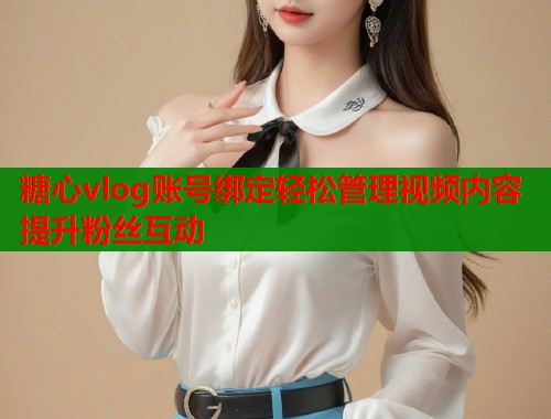糖心vlog账号绑定轻松管理视频内容提升粉丝互动  第2张