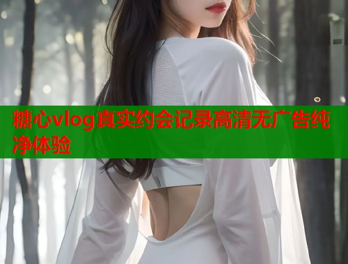糖心vlog真实约会记录高清无广告纯净体验  第2张