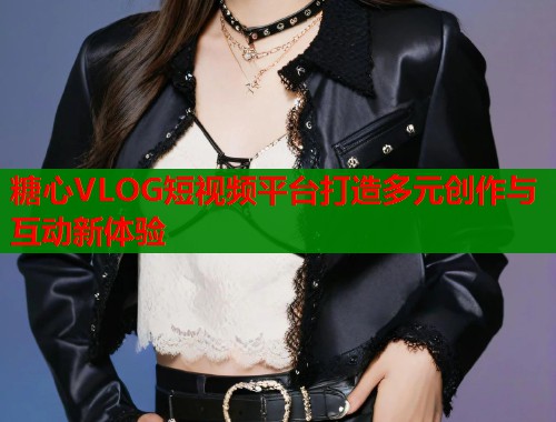糖心VLOG短视频平台打造多元创作与互动新体验  第1张