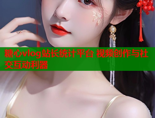 糖心vlog站长统计平台 视频创作与社交互动利器  第1张