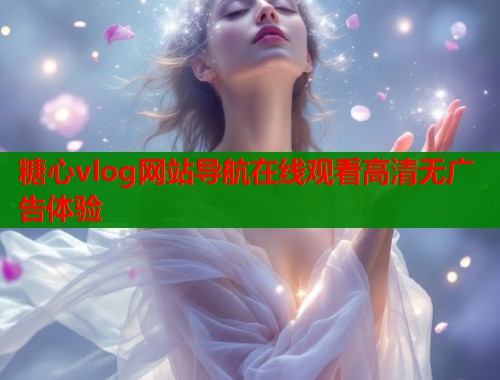 糖心vlog网站导航在线观看高清无广告体验  第1张